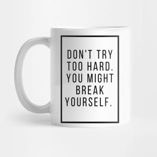 Dont try too hard you might break yourself. Mug